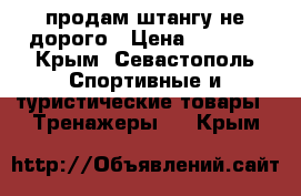 продам штангу не дорого › Цена ­ 3 500 - Крым, Севастополь Спортивные и туристические товары » Тренажеры   . Крым